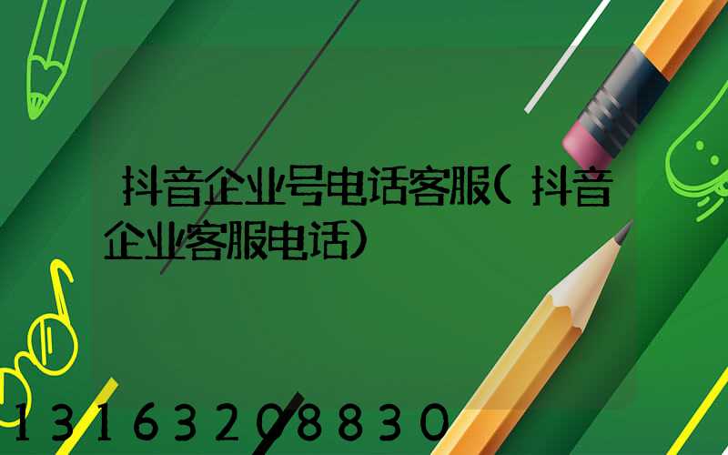 抖音企业号电话客服(抖音企业客服电话)