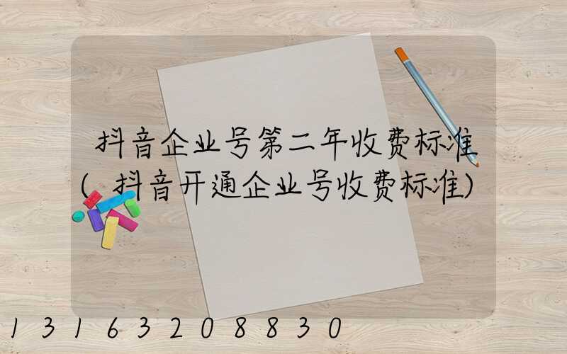 抖音企业号第二年收费标准(抖音开通企业号收费标准)