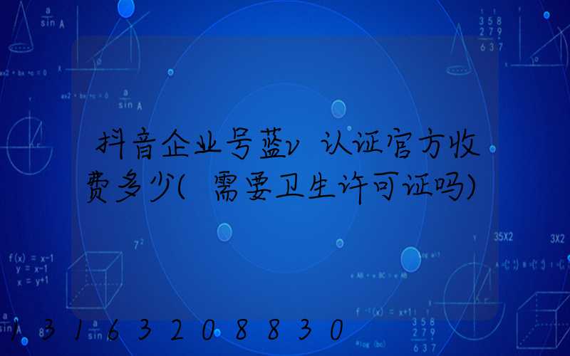 抖音企业号蓝v认证官方收费多少(需要卫生许可证吗)