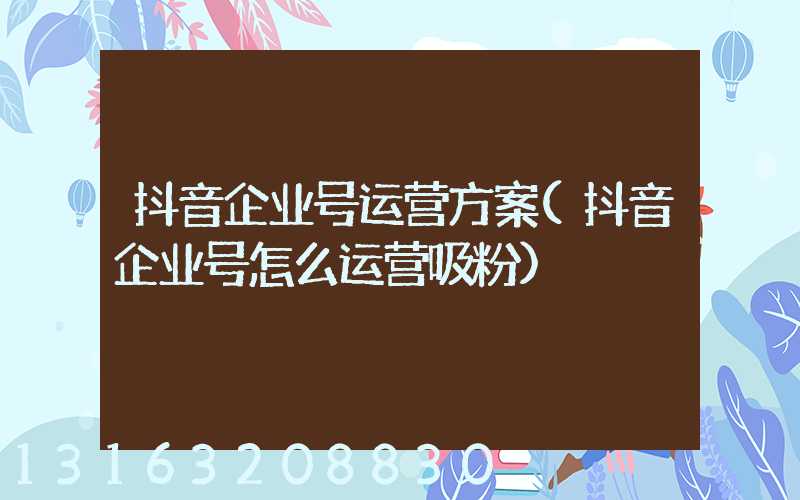 抖音企业号运营方案(抖音企业号怎么运营吸粉)