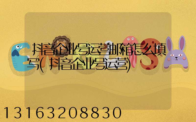 抖音企业号运营邮箱怎么填写(抖音企业号运营)