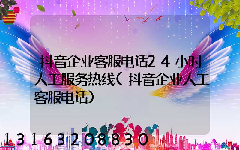 抖音企业客服电话24小时人工服务热线(抖音企业人工客服电话)