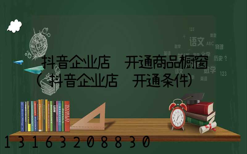抖音企业店铺开通商品橱窗(抖音企业店铺开通条件)