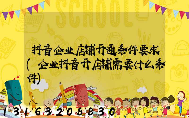 抖音企业店铺开通条件要求(企业抖音开店铺需要什么条件)
