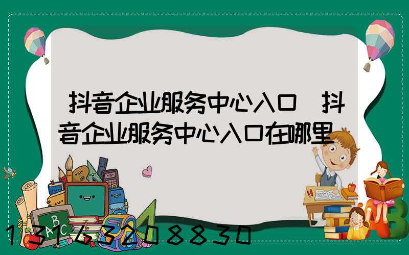 抖音企业服务中心入口(抖音企业服务中心入口在哪里)