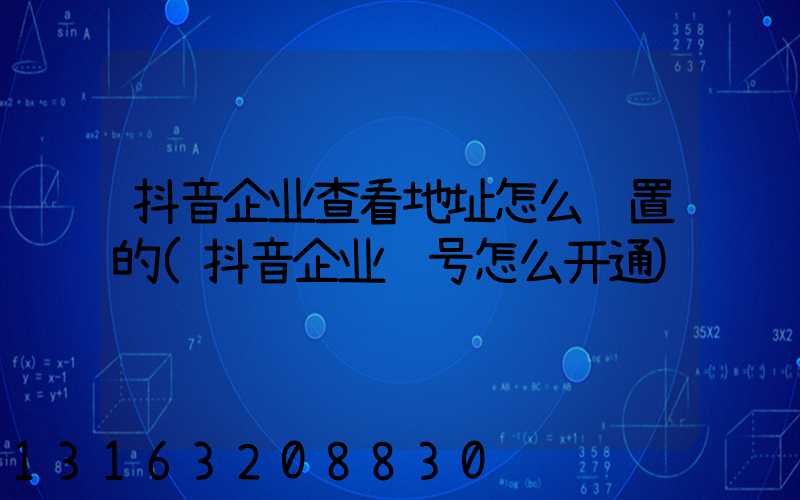 抖音企业查看地址怎么设置的(抖音企业账号怎么开通)