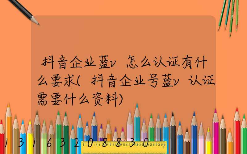 抖音企业蓝v怎么认证有什么要求(抖音企业号蓝v认证需要什么资料)