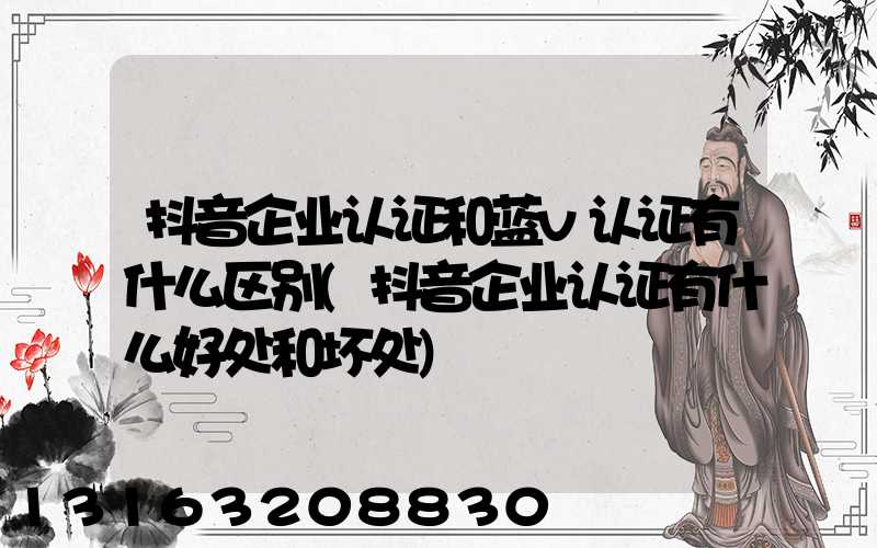 抖音企业认证和蓝v认证有什么区别(抖音企业认证有什么好处和坏处)