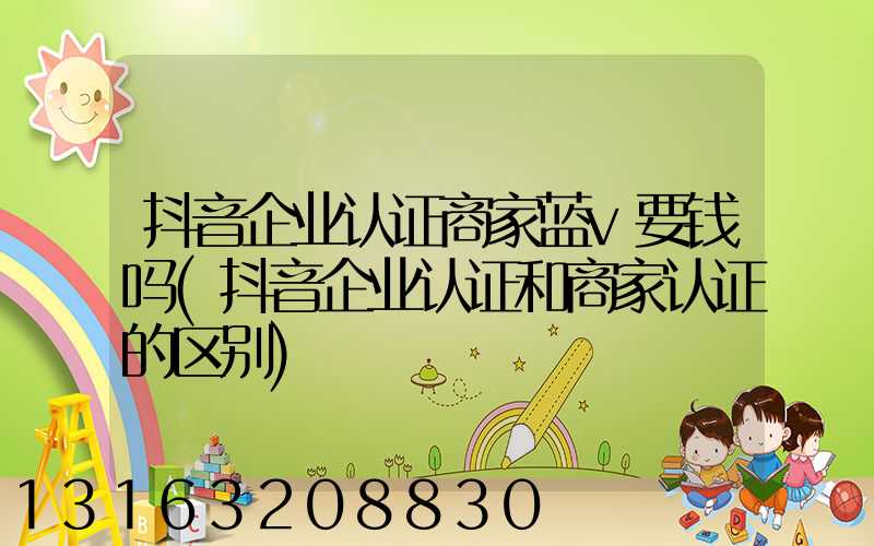 抖音企业认证商家蓝v要钱吗(抖音企业认证和商家认证的区别)