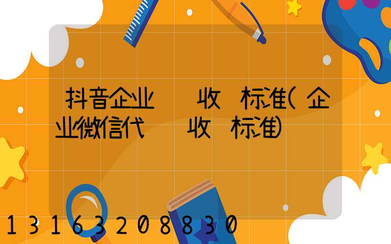 抖音企业认证收费标准(企业微信代认证收费标准)
