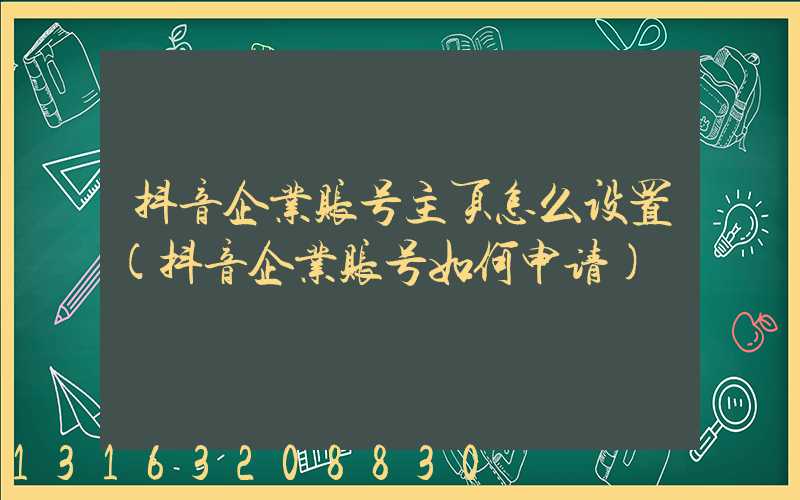 抖音企业账号主页怎么设置(抖音企业账号如何申请)