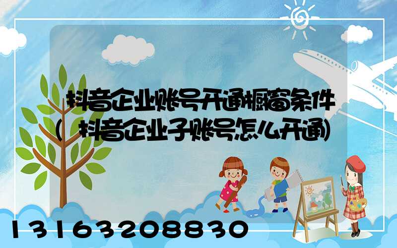 抖音企业账号开通橱窗条件(抖音企业子账号怎么开通)