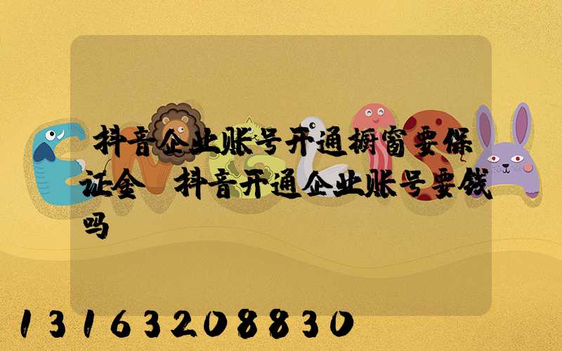 抖音企业账号开通橱窗要保证金(抖音开通企业账号要钱吗)