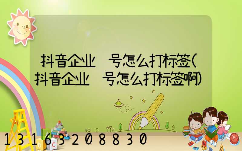 抖音企业账号怎么打标签(抖音企业账号怎么打标签啊)