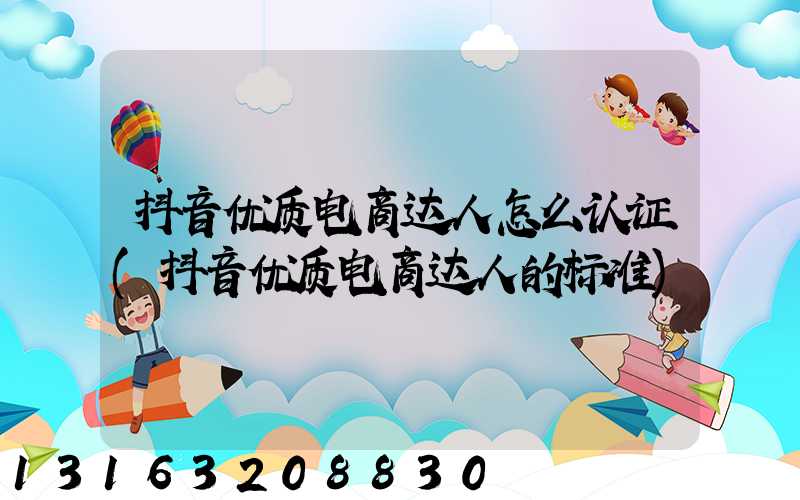 抖音优质电商达人怎么认证(抖音优质电商达人的标准)
