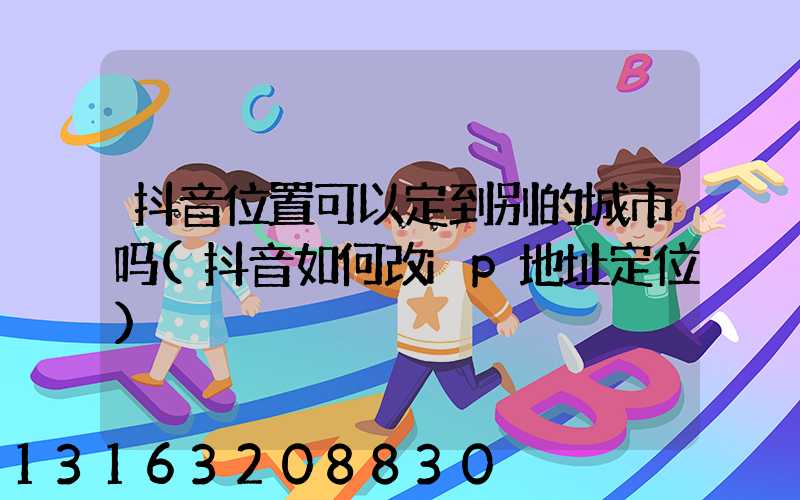 抖音位置可以定到别的城市吗(抖音如何改ip地址定位)