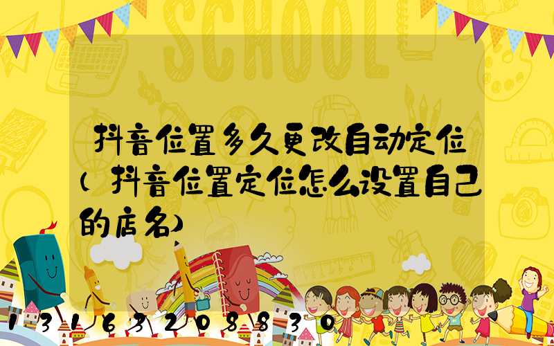 抖音位置多久更改自动定位(抖音位置定位怎么设置自己的店名)