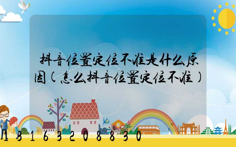 抖音位置定位不准是什么原因(怎么抖音位置定位不准)