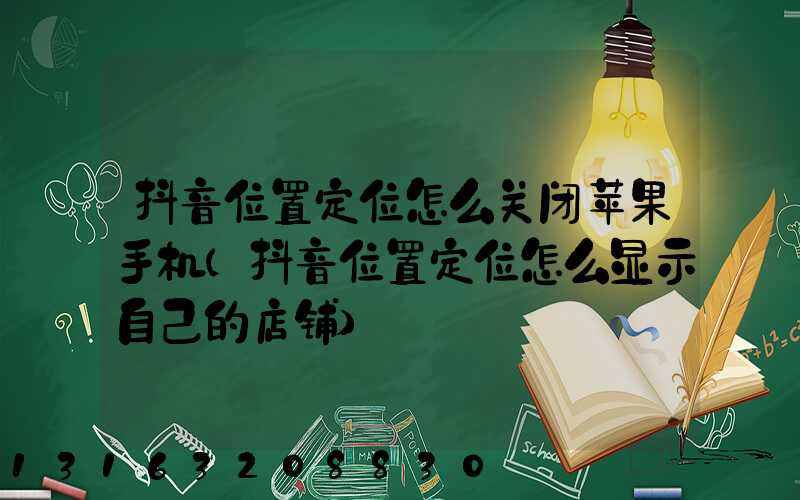 抖音位置定位怎么关闭苹果手机(抖音位置定位怎么显示自己的店铺)