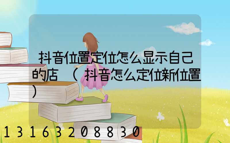 抖音位置定位怎么显示自己的店铺(抖音怎么定位新位置)