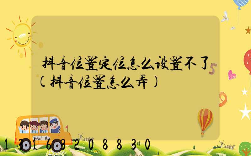 抖音位置定位怎么设置不了(抖音位置怎么弄)
