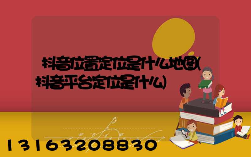 抖音位置定位是什么地图(抖音平台定位是什么)