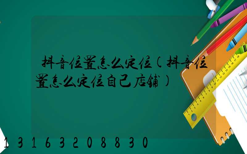 抖音位置怎么定位(抖音位置怎么定位自己店铺)