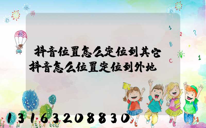 抖音位置怎么定位到其它(抖音怎么位置定位到外地)