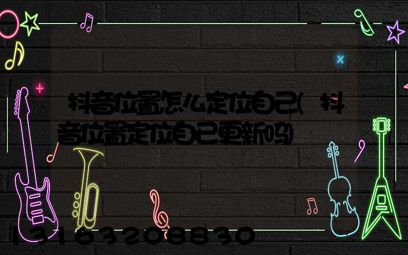 抖音位置怎么定位自己(抖音位置定位自己更新吗)