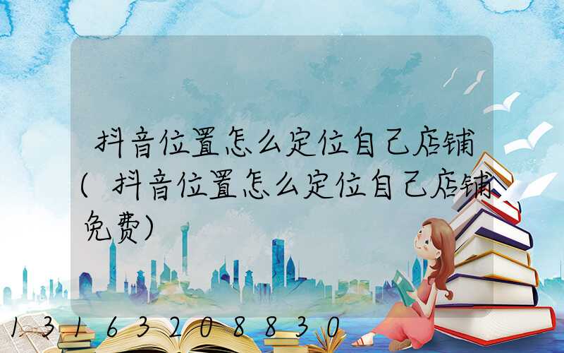 抖音位置怎么定位自己店铺(抖音位置怎么定位自己店铺免费)