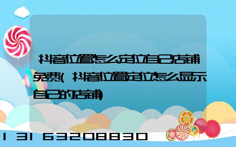 抖音位置怎么定位自己店铺免费(抖音位置定位怎么显示自己的店铺)