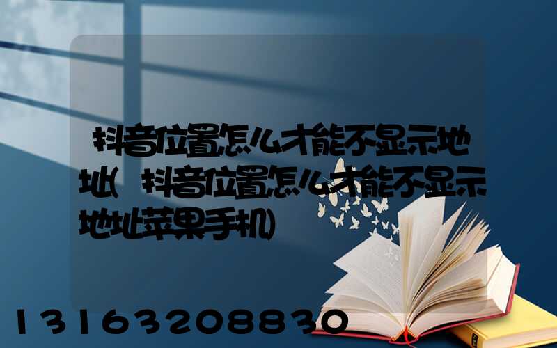 抖音位置怎么才能不显示地址(抖音位置怎么才能不显示地址苹果手机)