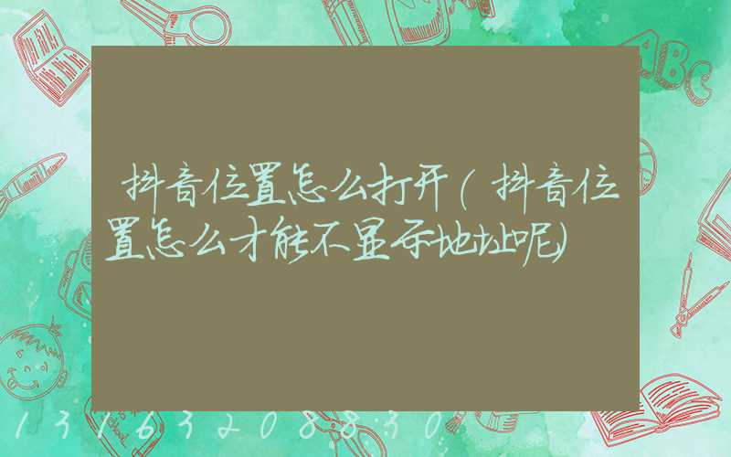 抖音位置怎么打开(抖音位置怎么才能不显示地址呢)