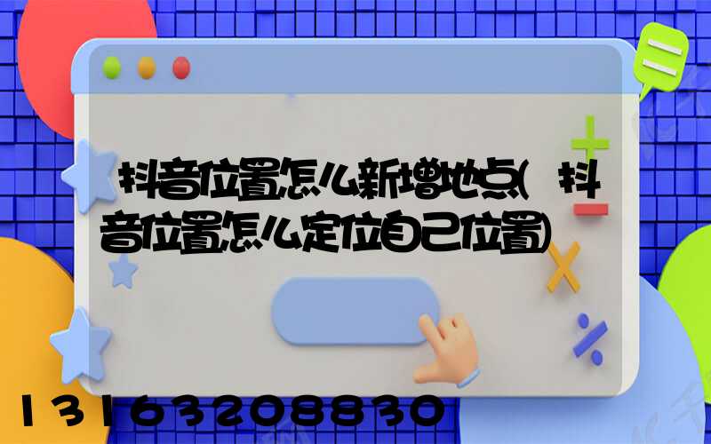 抖音位置怎么新增地点(抖音位置怎么定位自己位置)
