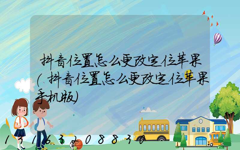抖音位置怎么更改定位苹果(抖音位置怎么更改定位苹果手机版)