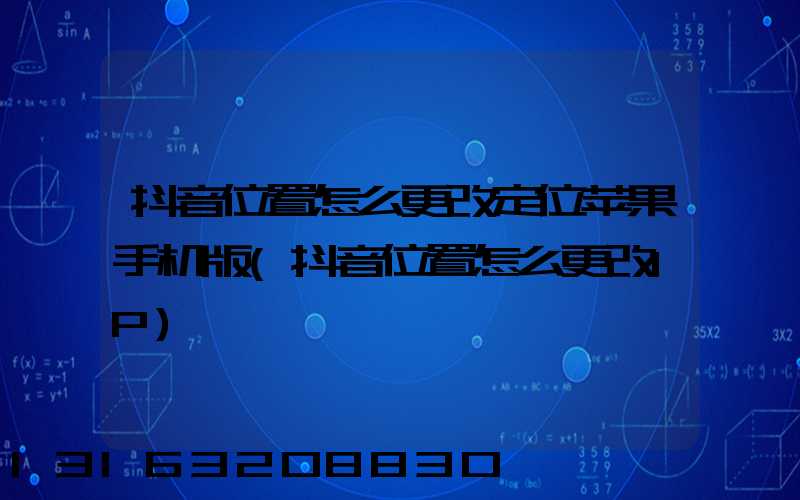 抖音位置怎么更改定位苹果手机版(抖音位置怎么更改IP)