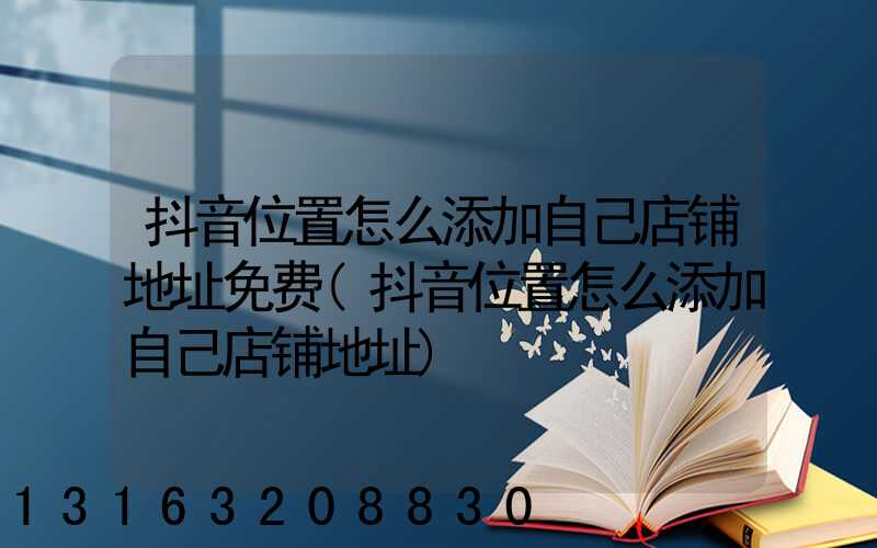 抖音位置怎么添加自己店铺地址免费(抖音位置怎么添加自己店铺地址)