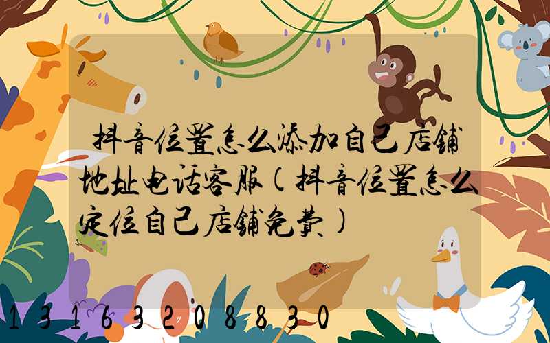 抖音位置怎么添加自己店铺地址电话客服(抖音位置怎么定位自己店铺免费)
