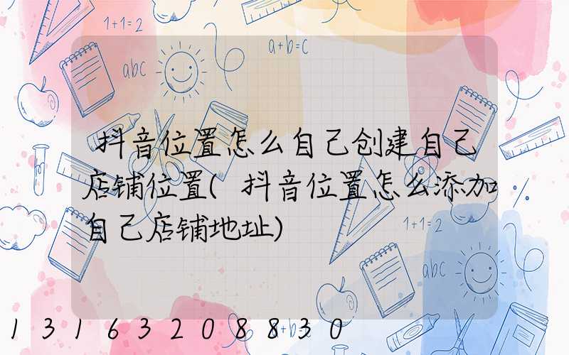 抖音位置怎么自己创建自己店铺位置(抖音位置怎么添加自己店铺地址)