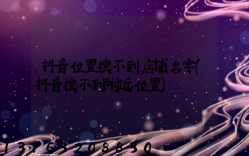 抖音位置搜不到店铺名字(抖音搜不到附近位置)