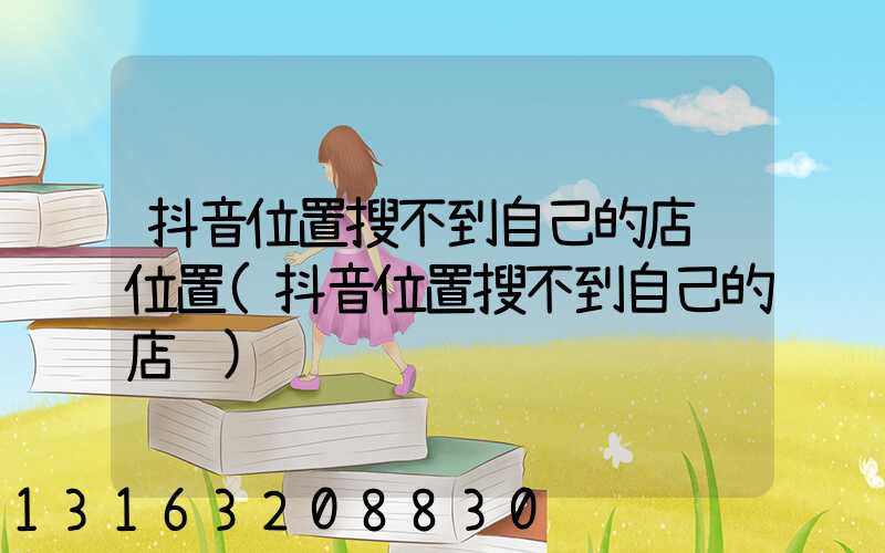 抖音位置搜不到自己的店铺位置(抖音位置搜不到自己的店铺)