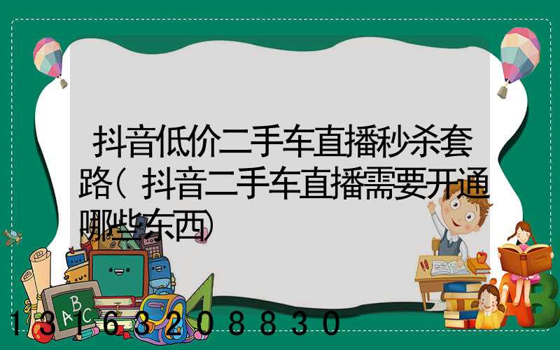 抖音低价二手车直播秒杀套路(抖音二手车直播需要开通哪些东西)