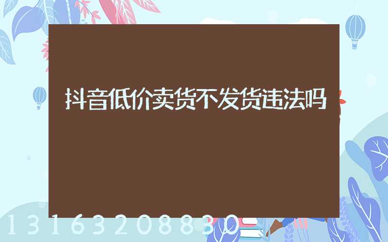 抖音低价卖货不发货违法吗