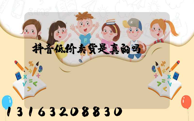 抖音低价卖货是真的吗