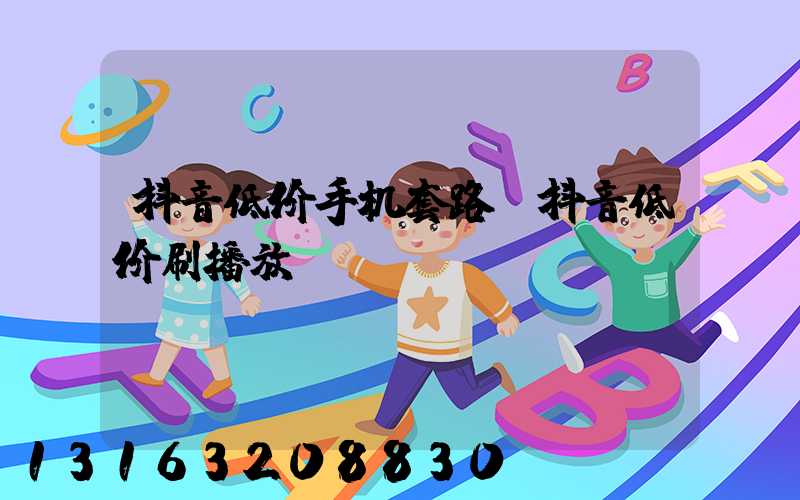 抖音低价手机套路(抖音低价刷播放)