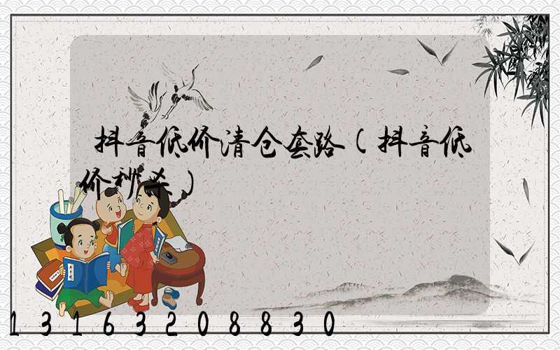 抖音低价清仓套路(抖音低价秒杀)