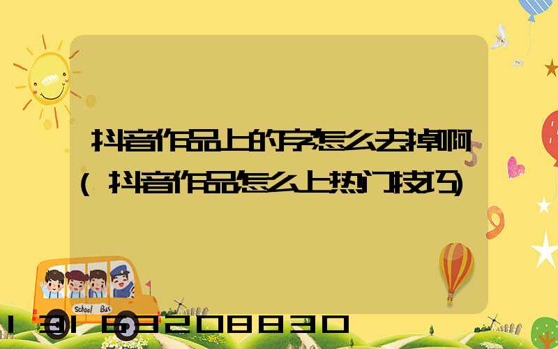 抖音作品上的字怎么去掉啊(抖音作品怎么上热门技巧)