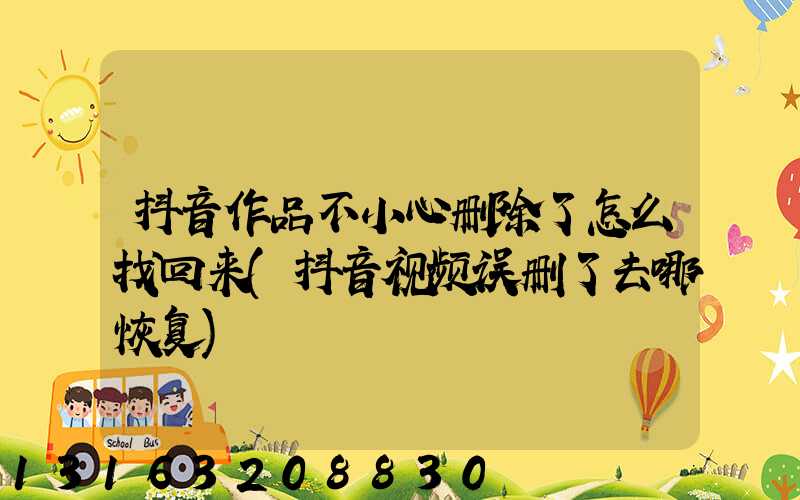 抖音作品不小心删除了怎么找回来(抖音视频误删了去哪恢复)