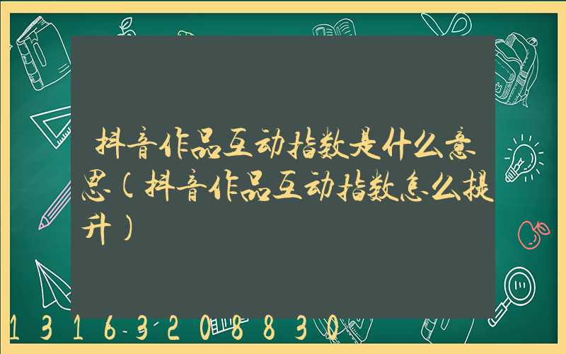 抖音作品互动指数是什么意思(抖音作品互动指数怎么提升)