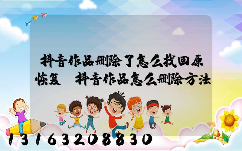 抖音作品删除了怎么找回原恢复(抖音作品怎么删除方法)